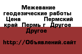 Межевание, геодезические работы › Цена ­ 3 000 - Пермский край, Пермь г. Другое » Другое   